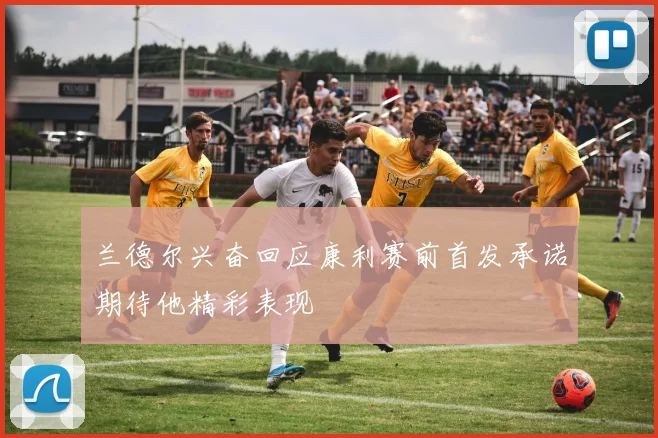 兰德尔兴奋回应康利赛前首发承诺期待他精彩表现