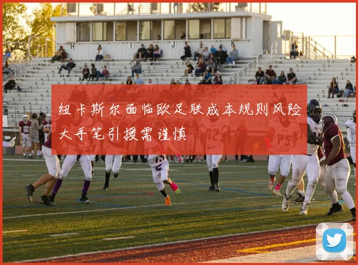 纽卡斯尔面临欧足联成本规则风险大手笔引援需谨慎
