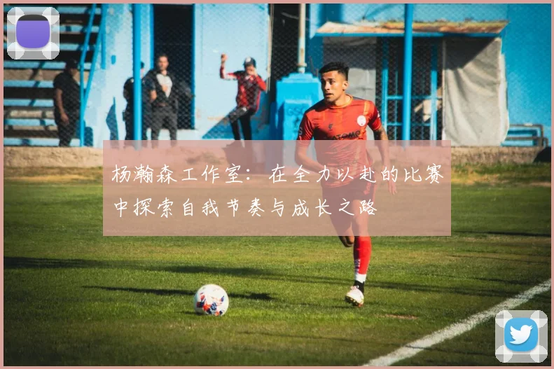 杨瀚森工作室：在全力以赴的比赛中探索自我节奏与成长之路