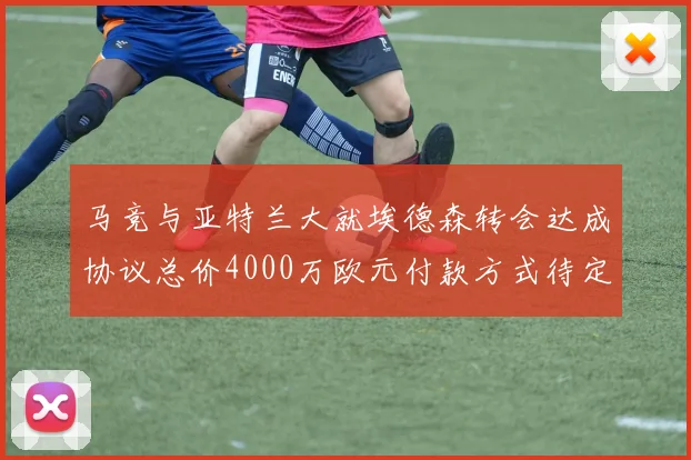 马竞与亚特兰大就埃德森转会达成协议总价4000万欧元付款方式待定