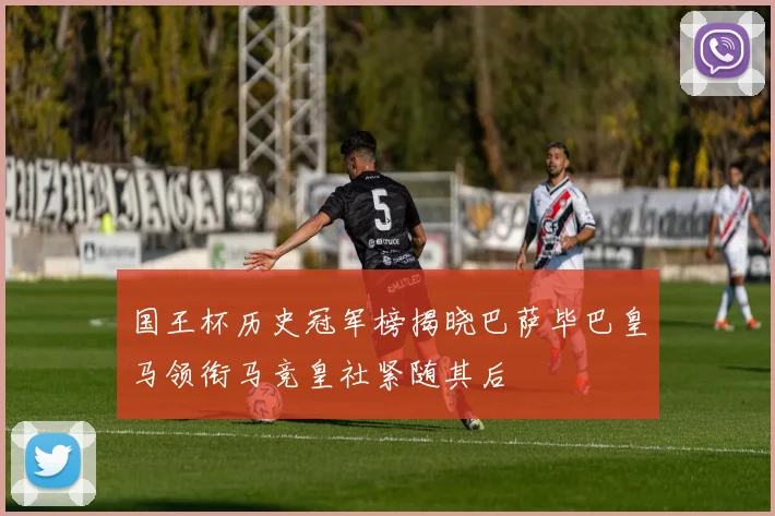 国王杯历史冠军榜揭晓巴萨毕巴皇马领衔马竞皇社紧随其后
