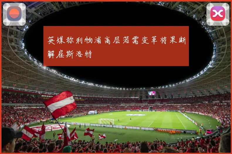 英媒称利物浦高层若需变革将果断解雇斯洛特