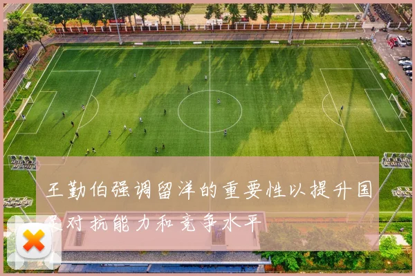 王勤伯强调留洋的重要性以提升国足对抗能力和竞争水平