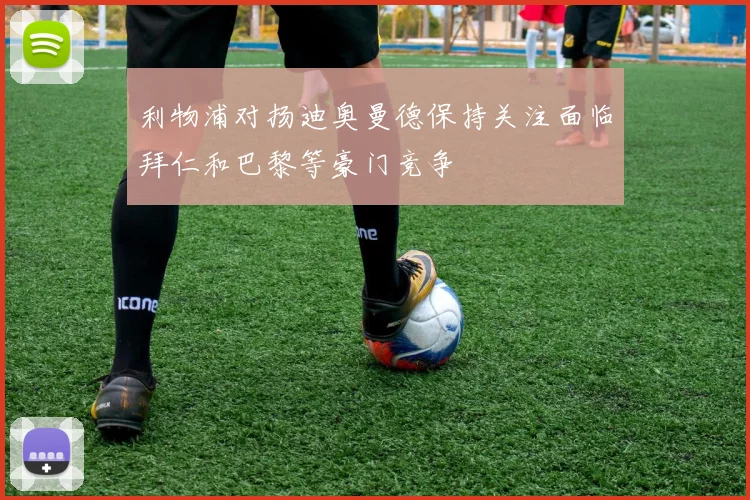 利物浦对扬迪奥曼德保持关注面临拜仁和巴黎等豪门竞争