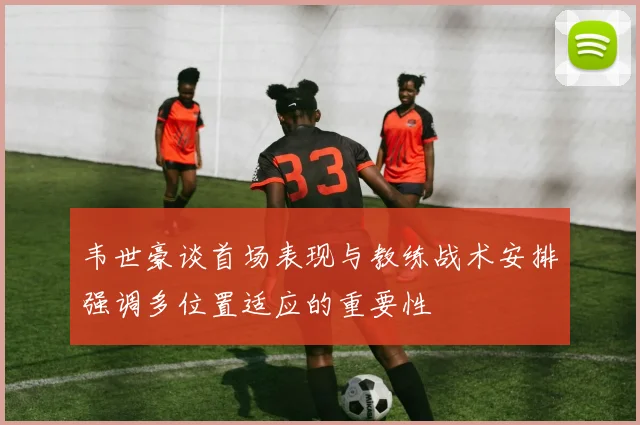 韦世豪谈首场表现与教练战术安排强调多位置适应的重要性