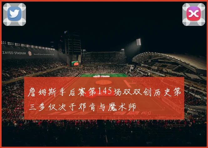 詹姆斯季后赛第145场双双创历史第三多仅次于邓肯与魔术师