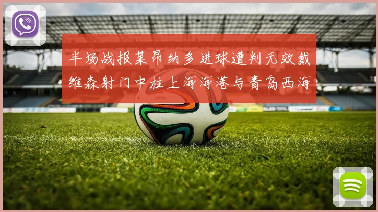 半场战报莱昂纳多进球遭判无效戴维森射门中柱上海海港与青岛西海岸暂时战成平局